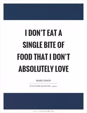 I don’t eat a single bite of food that I don’t absolutely love Picture Quote #1