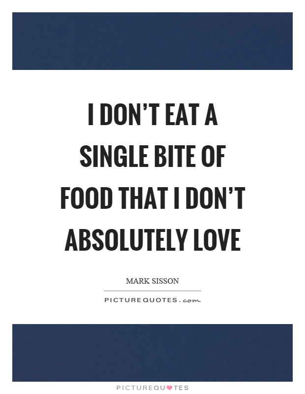 I don't eat a single bite of food that I don't absolutely love Picture Quote #1