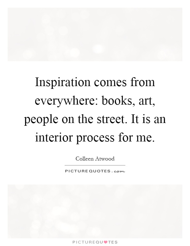 Inspiration comes from everywhere: books, art, people on the street. It is an interior process for me Picture Quote #1