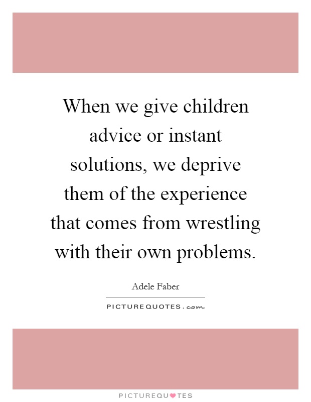 When we give children advice or instant solutions, we deprive them of the experience that comes from wrestling with their own problems Picture Quote #1