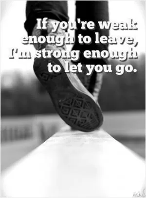 If you’re weak enough to leave, I’m strong enough to let you go Picture Quote #1