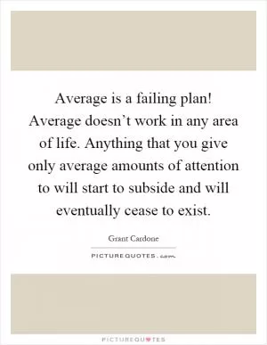 Average is a failing plan! Average doesn’t work in any area of life. Anything that you give only average amounts of attention to will start to subside and will eventually cease to exist Picture Quote #1