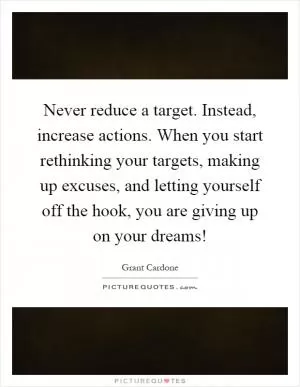 Never reduce a target. Instead, increase actions. When you start rethinking your targets, making up excuses, and letting yourself off the hook, you are giving up on your dreams! Picture Quote #1