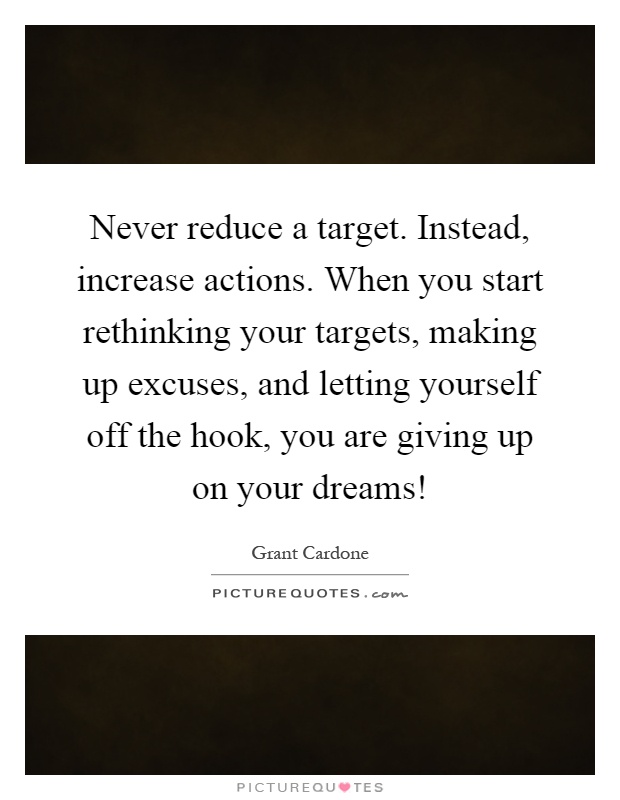 Never reduce a target. Instead, increase actions. When you start rethinking your targets, making up excuses, and letting yourself off the hook, you are giving up on your dreams! Picture Quote #1