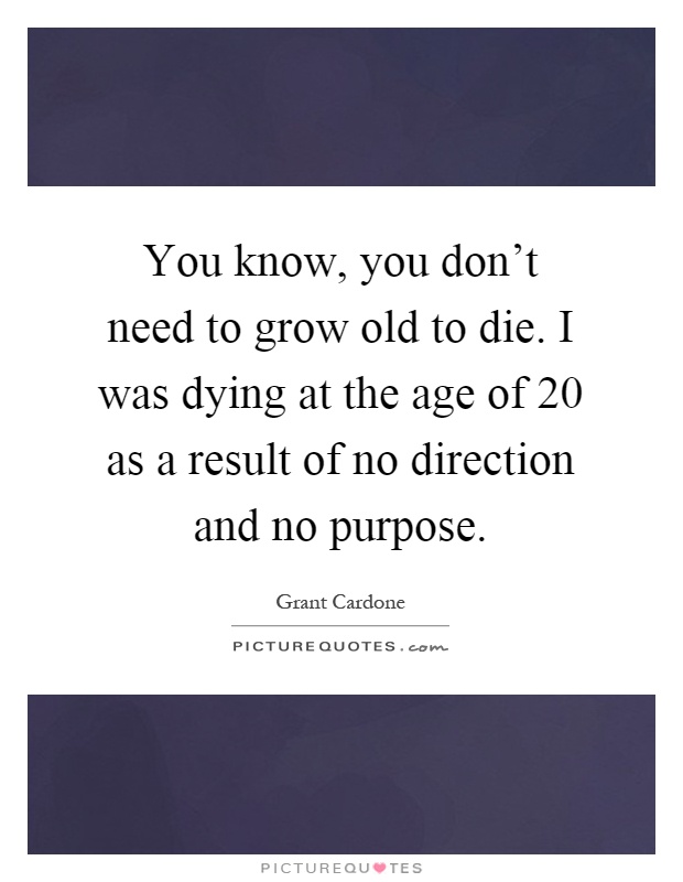 You know, you don't need to grow old to die. I was dying at the age of 20 as a result of no direction and no purpose Picture Quote #1
