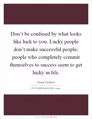Don’t be confused by what looks like luck to you. Lucky people don’t make successful people; people who completely commit themselves to success seem to get lucky in life Picture Quote #1