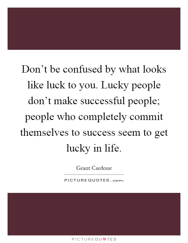 Don't be confused by what looks like luck to you. Lucky people don't make successful people; people who completely commit themselves to success seem to get lucky in life Picture Quote #1