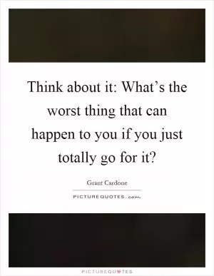 Think about it: What’s the worst thing that can happen to you if you just totally go for it? Picture Quote #1