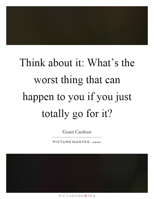 Think about it: What's the worst thing that can happen to you if you just totally go for it? Picture Quote #1