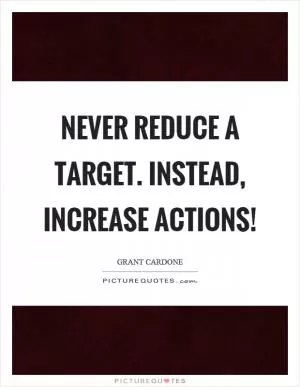 Never reduce a target. Instead, increase actions! Picture Quote #1