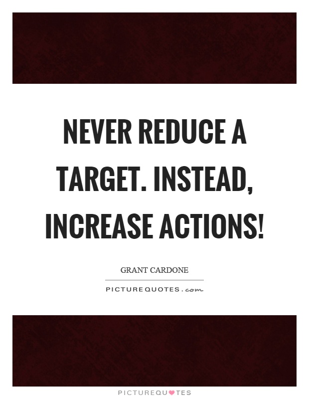 Never reduce a target. Instead, increase actions! Picture Quote #1