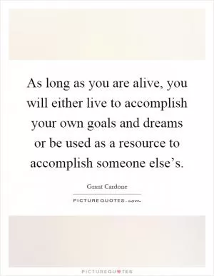 As long as you are alive, you will either live to accomplish your own goals and dreams or be used as a resource to accomplish someone else’s Picture Quote #1