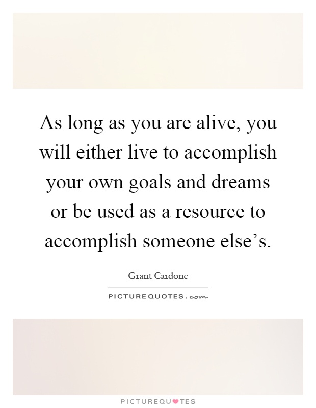 As long as you are alive, you will either live to accomplish your own goals and dreams or be used as a resource to accomplish someone else's Picture Quote #1