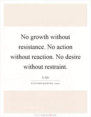 No growth without resistance. No action without reaction. No desire without restraint Picture Quote #1