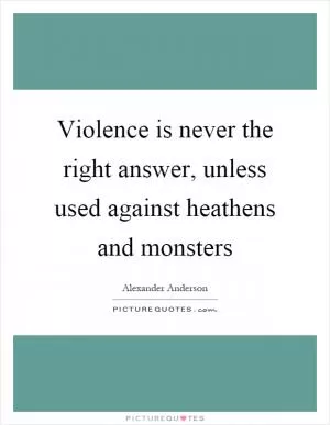 Violence is never the right answer, unless used against heathens and monsters Picture Quote #1