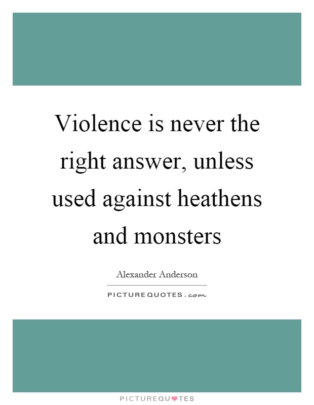 Violence is never the right answer, unless used against heathens and monsters Picture Quote #1