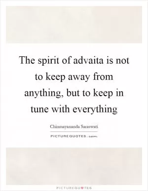 The spirit of advaita is not to keep away from anything, but to keep in tune with everything Picture Quote #1