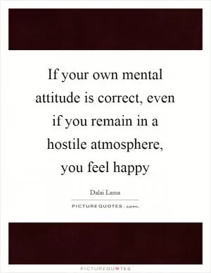 If your own mental attitude is correct, even if you remain in a hostile atmosphere, you feel happy Picture Quote #1