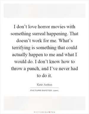 I don’t love horror movies with something surreal happening. That doesn’t work for me. What’s terrifying is something that could actually happen to me and what I would do. I don’t know how to throw a punch, and I’ve never had to do it Picture Quote #1