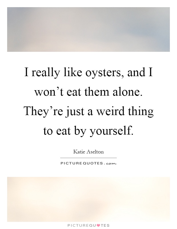 I really like oysters, and I won't eat them alone. They're just a weird thing to eat by yourself Picture Quote #1