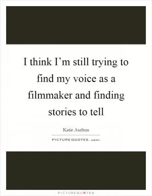 I think I’m still trying to find my voice as a filmmaker and finding stories to tell Picture Quote #1