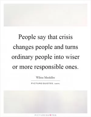 People say that crisis changes people and turns ordinary people into wiser or more responsible ones Picture Quote #1