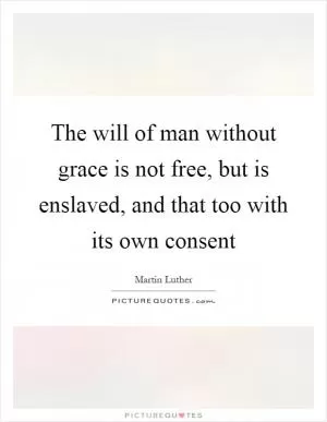 The will of man without grace is not free, but is enslaved, and that too with its own consent Picture Quote #1