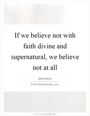 If we believe not with faith divine and supernatural, we believe not at all Picture Quote #1