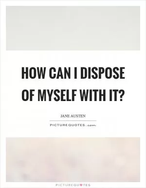How can I dispose of myself with it? Picture Quote #1