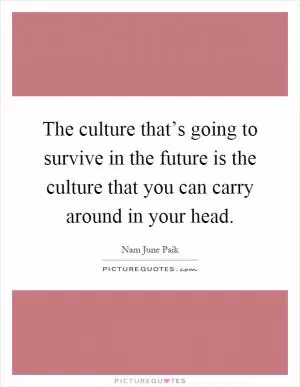 The culture that’s going to survive in the future is the culture that you can carry around in your head Picture Quote #1