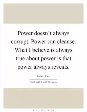 Power doesn’t always corrupt. Power can cleanse. What I believe is always true about power is that power always reveals Picture Quote #1