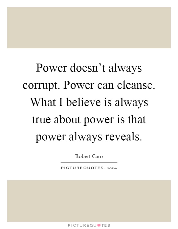 Power doesn't always corrupt. Power can cleanse. What I believe is always true about power is that power always reveals Picture Quote #1
