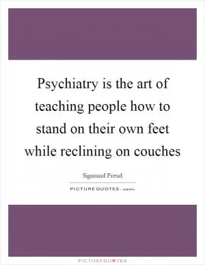 Psychiatry is the art of teaching people how to stand on their own feet while reclining on couches Picture Quote #1