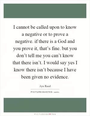 I cannot be called upon to know a negative or to prove a negative. if there is a God and you prove it, that’s fine. but you don’t tell me you can’t know that there isn’t. I would say yes I know there isn’t because I have been given no evidence Picture Quote #1
