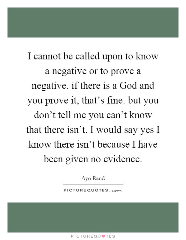 I cannot be called upon to know a negative or to prove a negative. if there is a God and you prove it, that's fine. but you don't tell me you can't know that there isn't. I would say yes I know there isn't because I have been given no evidence Picture Quote #1