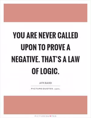 You are never called upon to prove a negative. that’s a law of logic Picture Quote #1