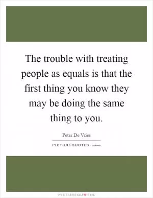 The trouble with treating people as equals is that the first thing you know they may be doing the same thing to you Picture Quote #1