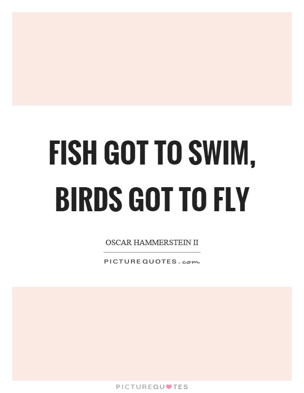 Fish got to swim, birds got to fly Picture Quote #1