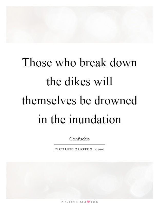 Those who break down the dikes will themselves be drowned in the inundation Picture Quote #1