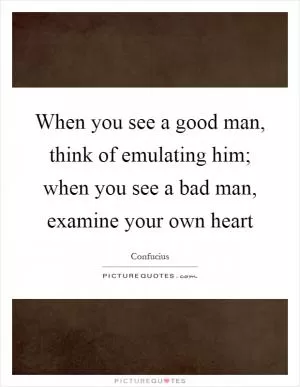 When you see a good man, think of emulating him; when you see a bad man, examine your own heart Picture Quote #1