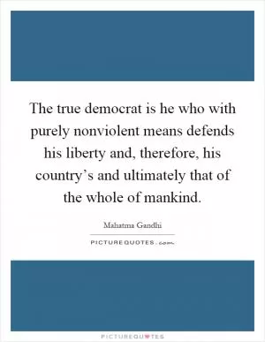 The true democrat is he who with purely nonviolent means defends his liberty and, therefore, his country’s and ultimately that of the whole of mankind Picture Quote #1