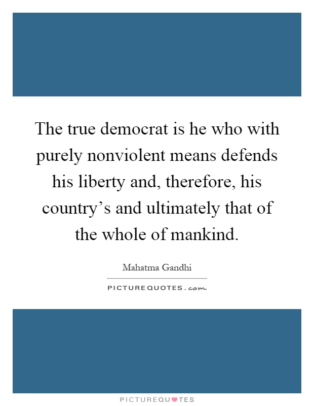 The true democrat is he who with purely nonviolent means defends his liberty and, therefore, his country's and ultimately that of the whole of mankind Picture Quote #1