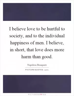 I believe love to be hurtful to society, and to the individual happiness of men. I believe, in short, that love does more harm than good Picture Quote #1