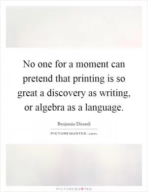 No one for a moment can pretend that printing is so great a discovery as writing, or algebra as a language Picture Quote #1