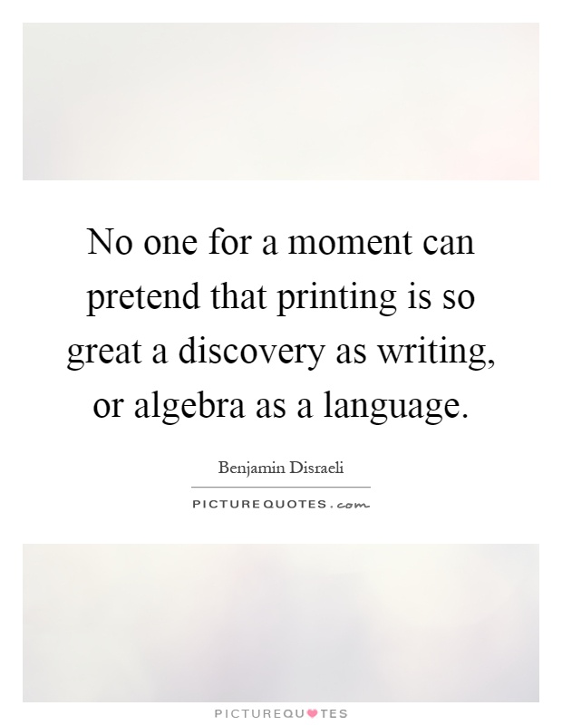 No one for a moment can pretend that printing is so great a discovery as writing, or algebra as a language Picture Quote #1