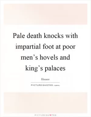 Pale death knocks with impartial foot at poor men’s hovels and king’s palaces Picture Quote #1