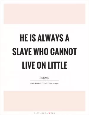 He is always a slave who cannot live on little Picture Quote #1