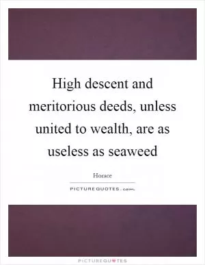 High descent and meritorious deeds, unless united to wealth, are as useless as seaweed Picture Quote #1