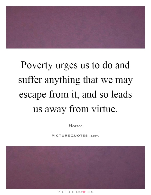 Poverty urges us to do and suffer anything that we may escape from it, and so leads us away from virtue Picture Quote #1
