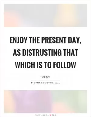 Enjoy the present day, as distrusting that which is to follow Picture Quote #1